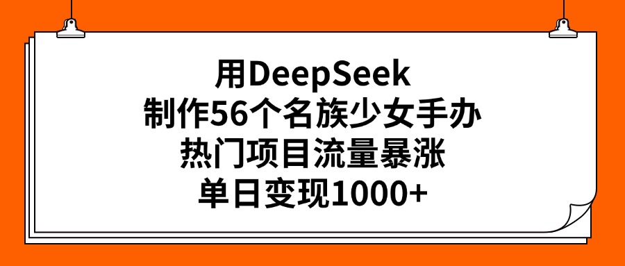 用DeepSeek制作56个名族少女手办，热门项目流量暴涨，单日变现1000+-金点子优创