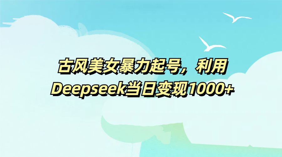 古风美女暴力起号,利用Deepseek当日变现1000+-金点子优创