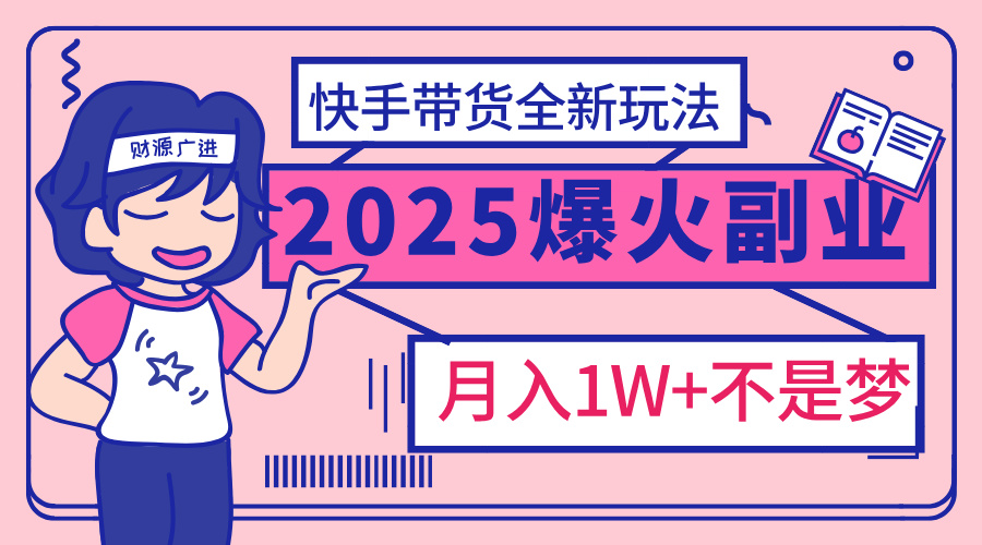 2025年爆红副业！快手带货全新玩法，月入1万加不是梦！-金点子优创