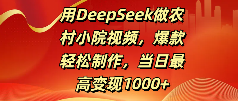 用DeepSeek做农村小院视频，爆款轻松制作，当日最高变现1000+-金点子优创