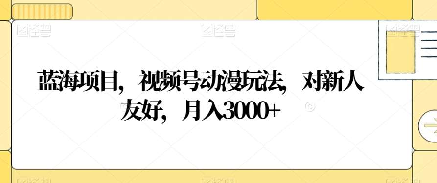 视频号动漫玩法，对新人友好，月入3000+，蓝海项目-金点子优创