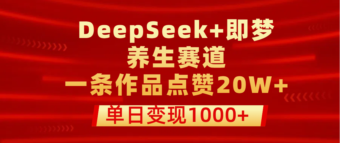 用DeepSeek+即梦做养生赛道,一条作品点赞20W+,单日变现1000+-金点子优创