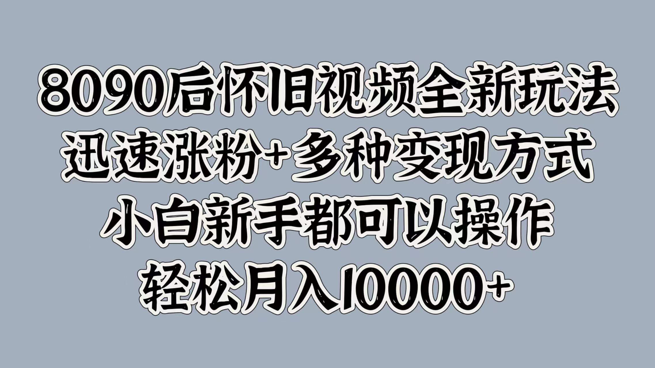 8090后怀旧视频全新玩法，迅速涨粉+多种变现方式，小白新手都可以操作，轻松月入10000+-金点子优创