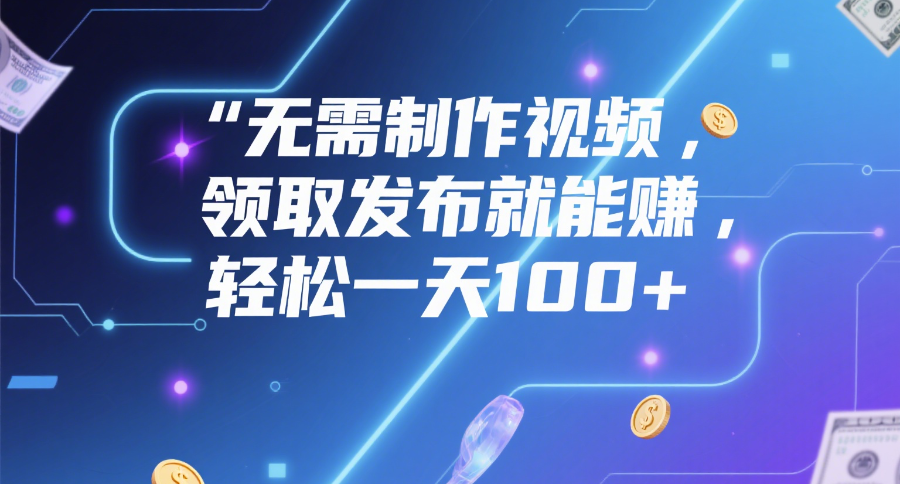 无需制作视频,领取发布就能赚,轻松一天100+-金点子优创