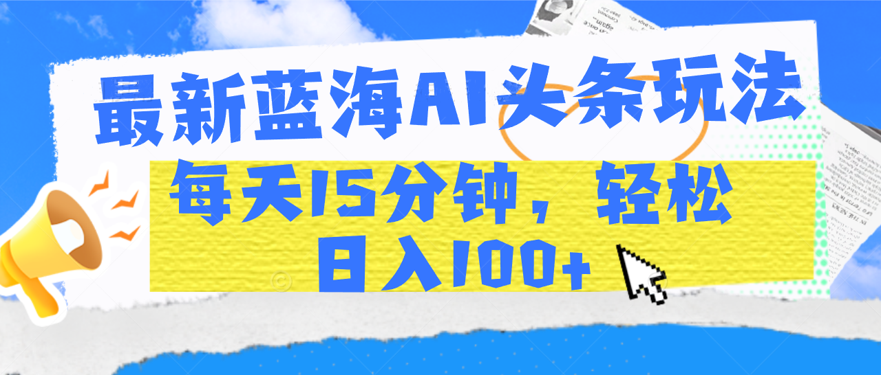 最新蓝海AI头条玩法，每天15分钟，轻松日入100+-金点子优创
