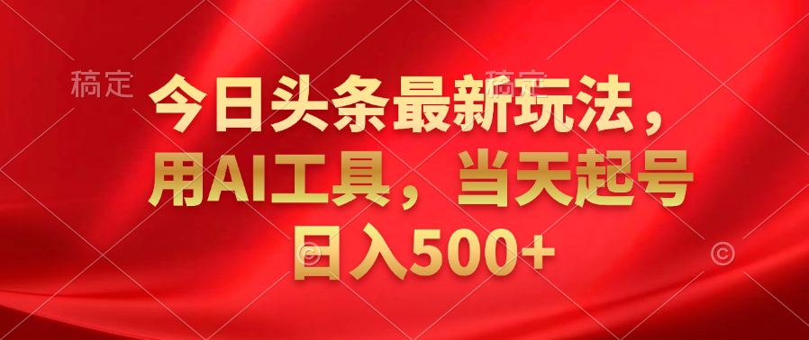 今日头条最新玩法，利用AI工具，当天起号日入500+-金点子优创