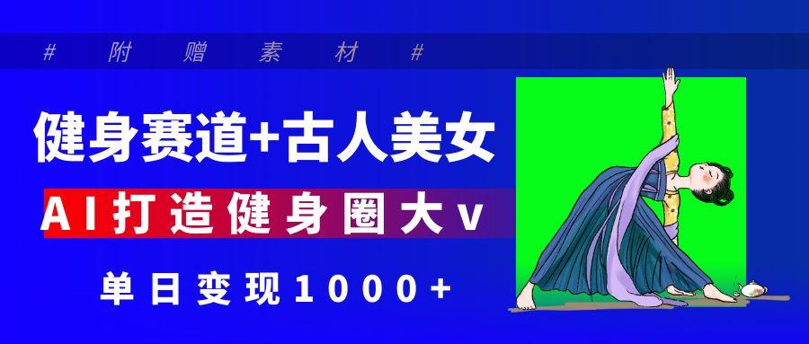 健身赛道+古人美女 AI打造健身圈大v 单日变现1000+-金点子优创