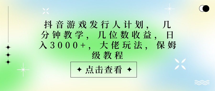 抖音游戏发行人计划,大佬玩法,保姆级教程, 几分钟教学,几位数收益,日入3000+-金点子优创