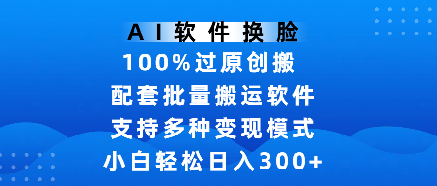 AI软件换脸，100%过原创，搬运涨粉必备，项目配套批量搬运软件及多种变现模式，小白轻松日入300+-金点子优创