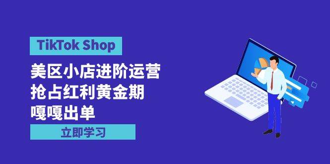 TikTok Shop-美区小店进阶运营，抢占红利黄金期 嘎嘎出单（7节课）-金点子优创