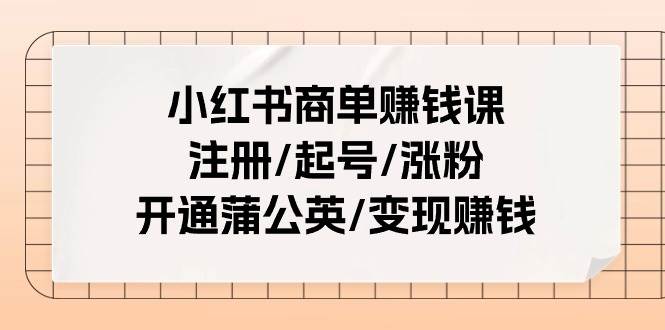 小红书商单赚钱课：注册/起号/涨粉/开通蒲公英/变现赚钱（25节课）-金点子优创