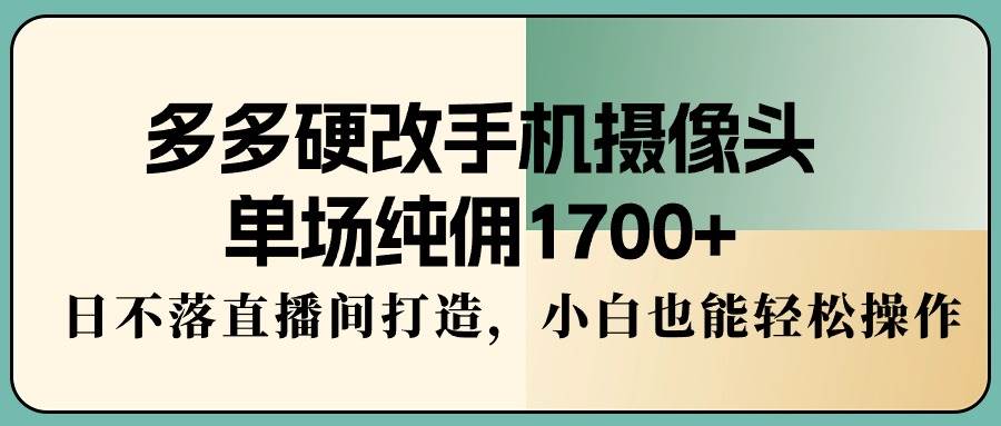 多多硬改手机摄像头，单场纯佣1700+，日不落直播间打造，小白也能轻松操作-金点子优创