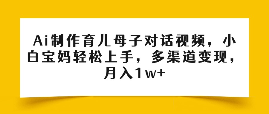 Ai制作育儿母子对话视频，小白宝妈轻松上手，多渠道变现，月入1w+-金点子优创