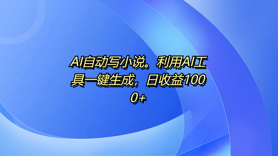 AI自动写小说。利用AI工具一键生成,日收益1000+-金点子优创