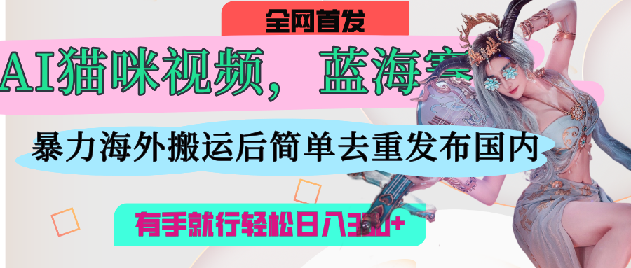 AI猫咪视频蓝海赛道，操作简单，直接海外搬运，简单去重，操作简单，有手就行日入500+-金点子优创