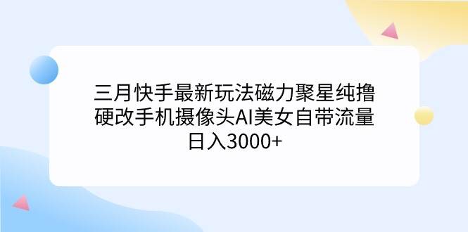 三月快手最新玩法磁力聚星纯撸，硬改手机摄像头AI美女自带流量日入3000+…-金点子优创