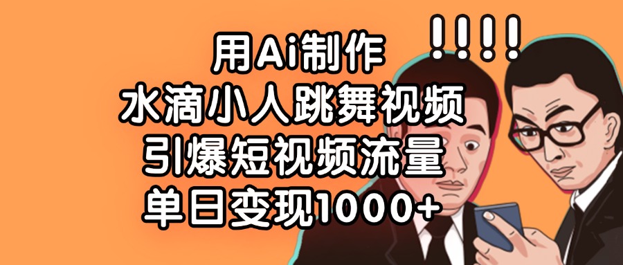用Ai制作水滴小人跳舞视频，引爆短视频流量，单日变现1000+-金点子优创