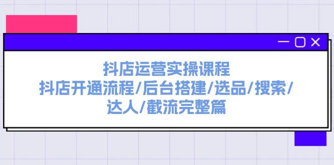 抖店运营实操课程：抖店开通流程/后台搭建/选品/搜索/达人/截流完整篇-金点子优创