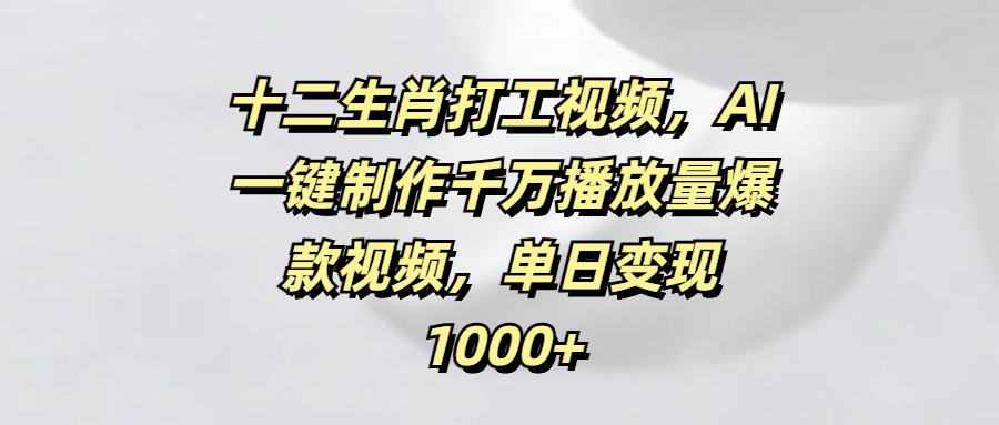 十二生肖打工视频，AI一键制作千万播放量爆款视频，单日变现1000+-金点子优创