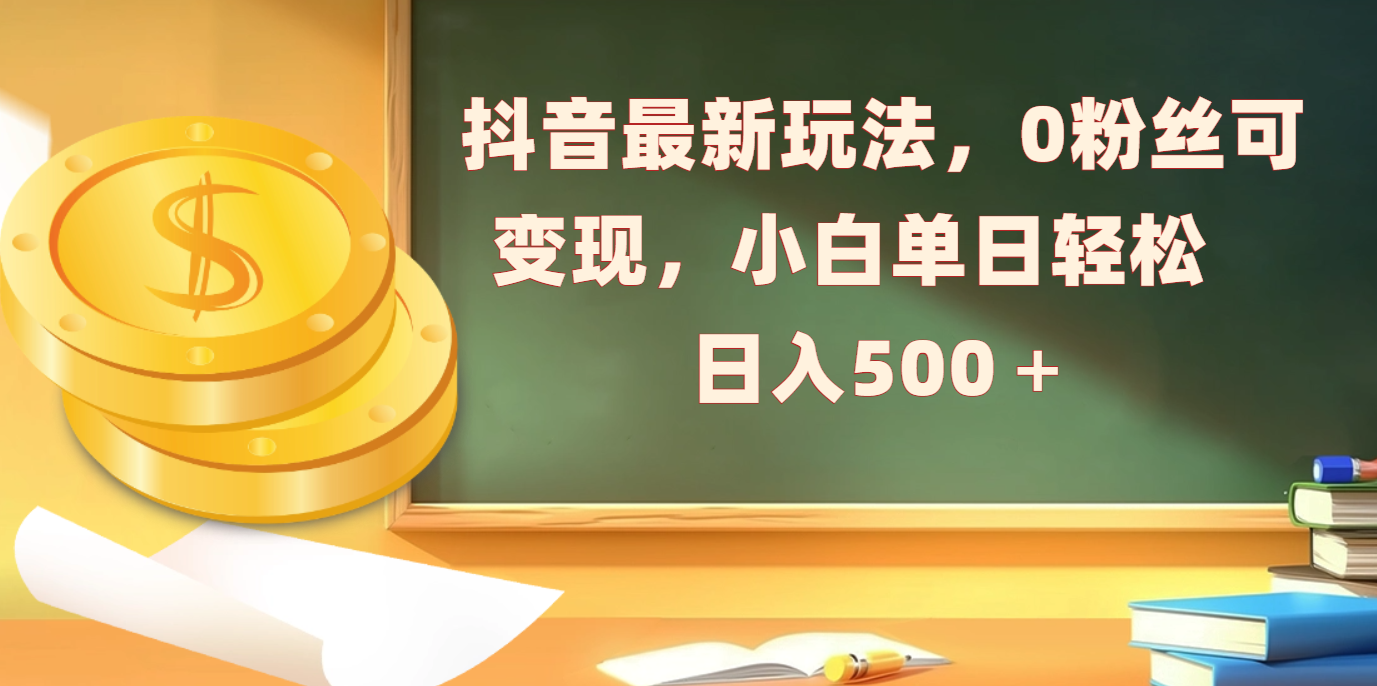抖音最新玩法，0粉丝可变现，小白单日轻松日入500＋-金点子优创