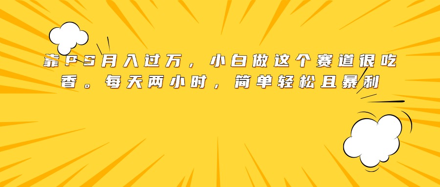靠PS月入过万,小白做这个赛道很吃香。每天两小时,简单轻松且暴利-金点子优创