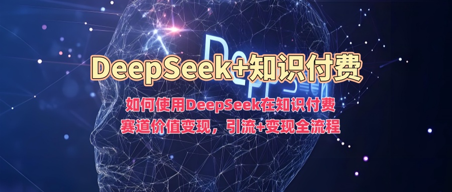 如何使用DeepSeek在知识付费赛道价值变现，引流+变现全流程-金点子优创