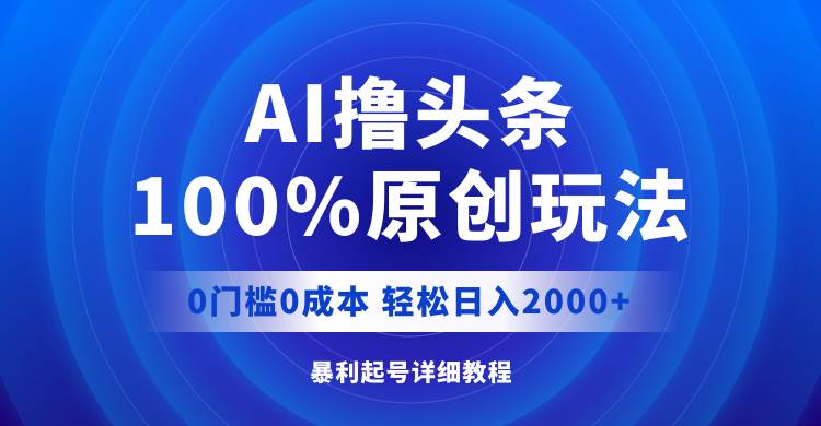 AI撸头条，100%原创玩法，0成本0门槛，轻松日入2000+-金点子优创