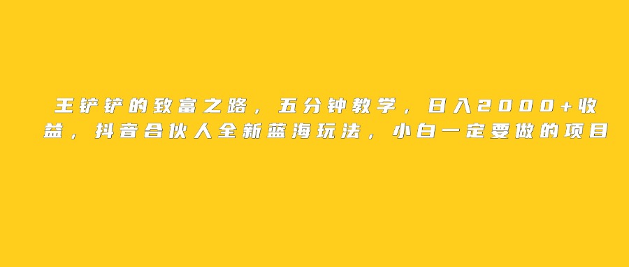 王铲铲的致富之路,日入2000+收益,五分钟教学,抖音合伙人全新蓝海玩法,小白一定要做的项目-金点子优创