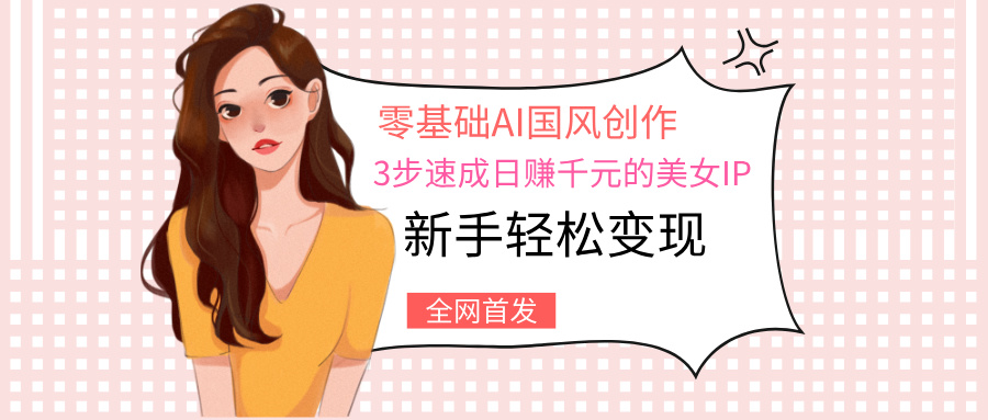 零基础AI国风创作：3步速成日赚千元的美女IP，新手轻松变现-金点子优创