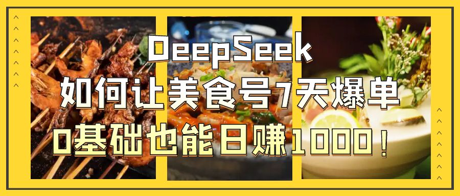 DeepSeek如何让美食号7天爆单，0基础也能日赚1000！-金点子优创