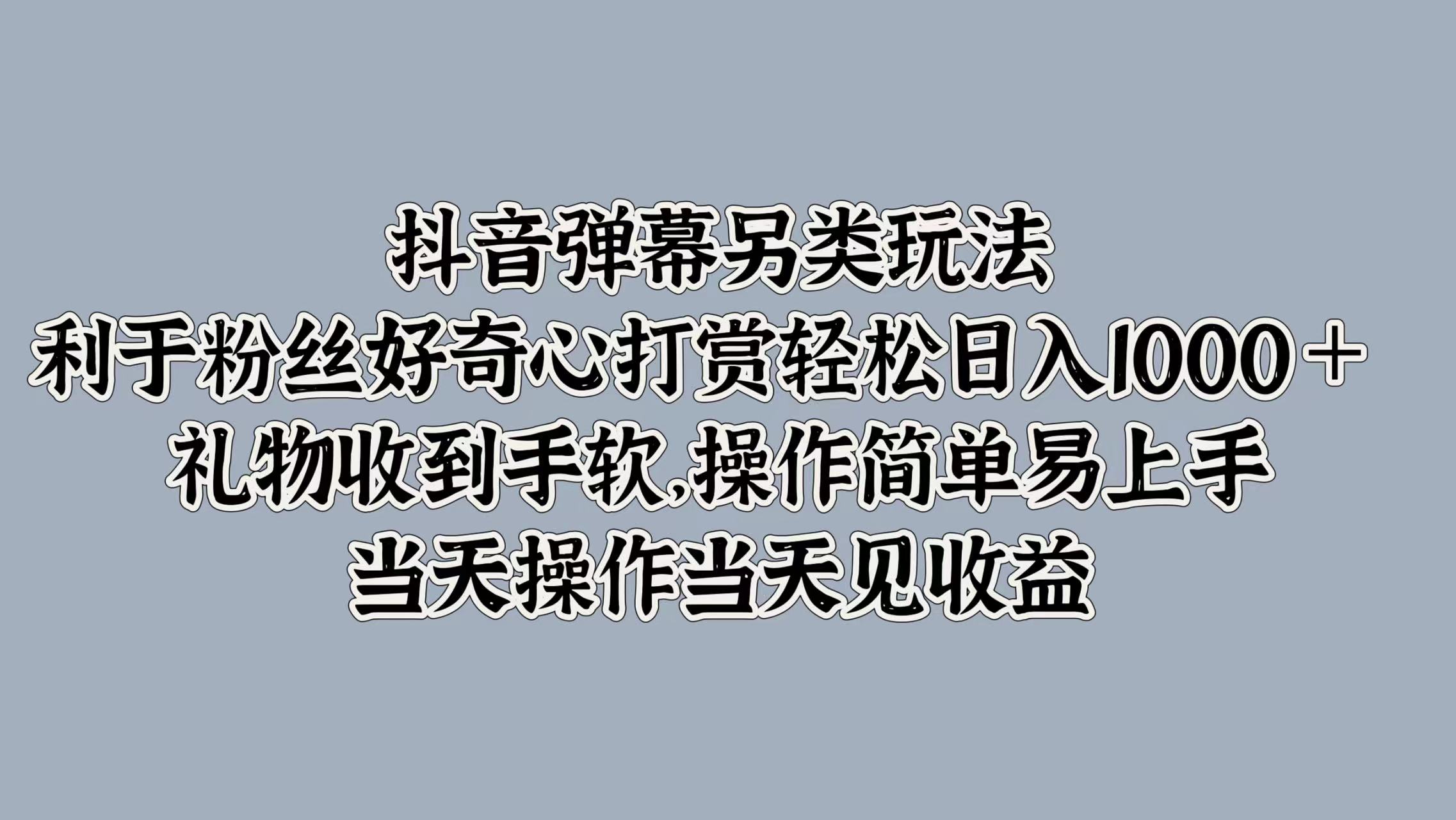 抖音弹幕另类玩法，利于粉丝好奇心打赏轻松日入1000＋ 礼物收到手软，操作简单易上手，当天操作当天见收益-金点子优创