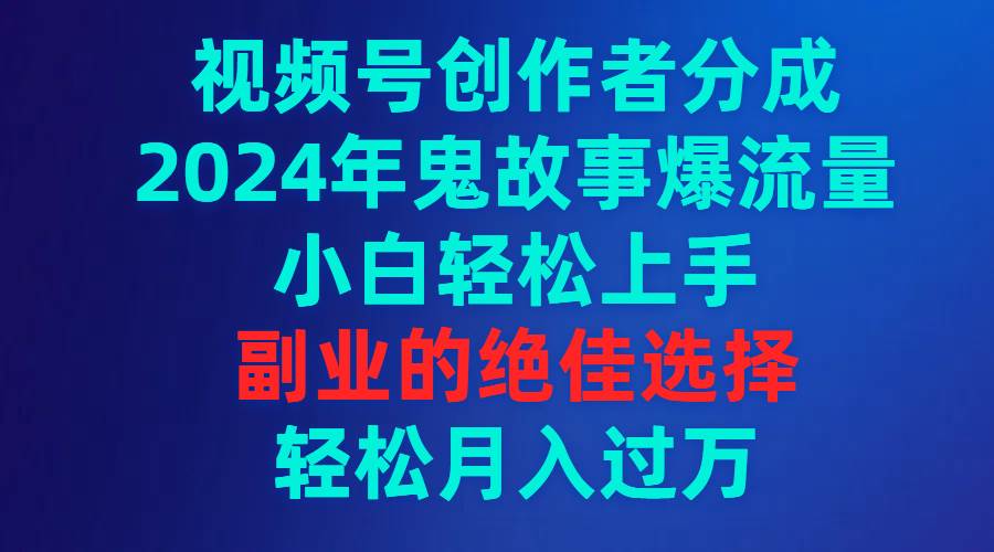 视频号创作者分成，2024年鬼故事爆流量，小白轻松上手，副业的绝佳选择…-金点子优创