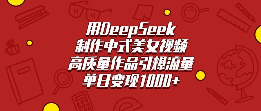 用DeepSeek制作中式美女视频，高质量作品引爆流量，单日变现1000+-金点子优创
