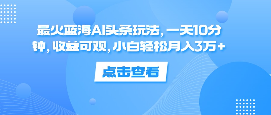 一天10分钟，收益可观，小白轻松月入3万+，最火蓝海AI头条玩法-金点子优创