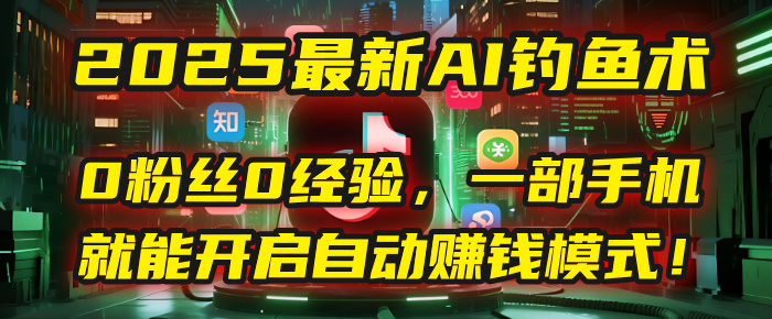 2025最新AI钓鱼术:0粉丝0经验,一部手机就能开启自动赚钱模式!-金点子优创