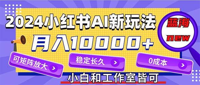2024最新小红薯AI赛道，蓝海项目，月入10000+，0成本，当事业来做，可矩阵-金点子优创