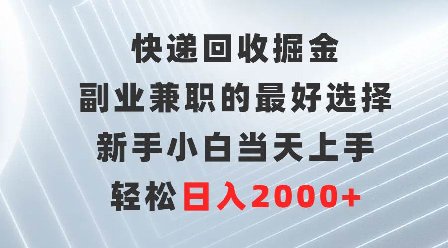快递回收掘金，副业兼职的最好选择，新手小白当天上手，轻松日入2000+-金点子优创