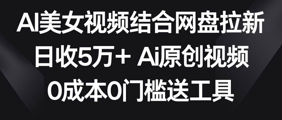 AI美女视频结合网盘拉新，日收5万+两分钟一条Ai原创视频，0成本0门槛送工具-金点子优创