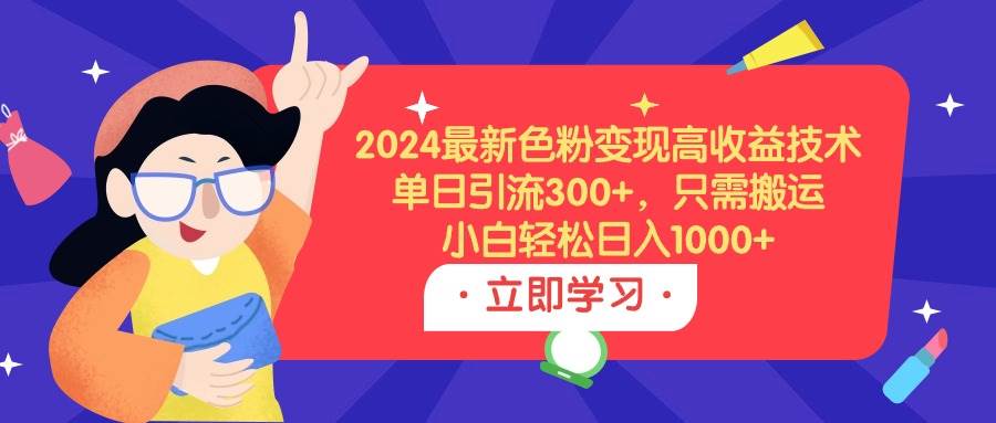 2024最新色粉变现高收益技术，单日引流300+，只需搬运，小白轻松日入1000+-金点子优创