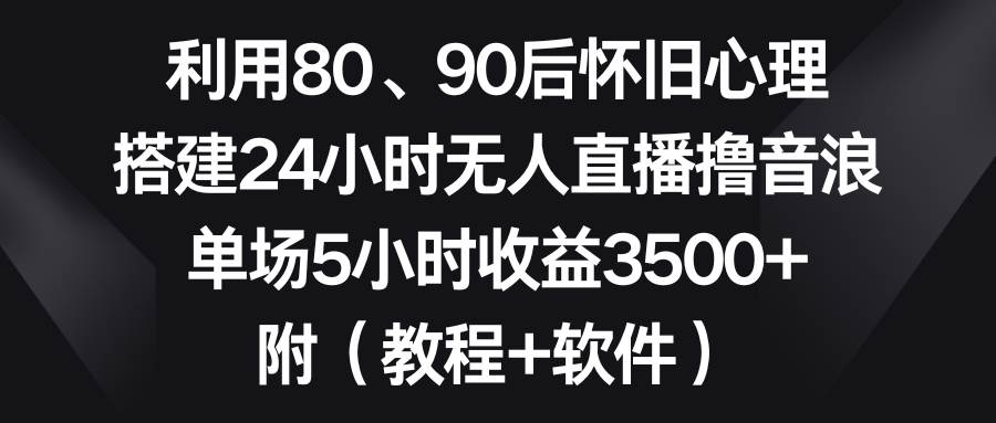 利用80、90后怀旧心理，搭建24小时无人直播撸音浪，单场5小时收益3500+…-金点子优创