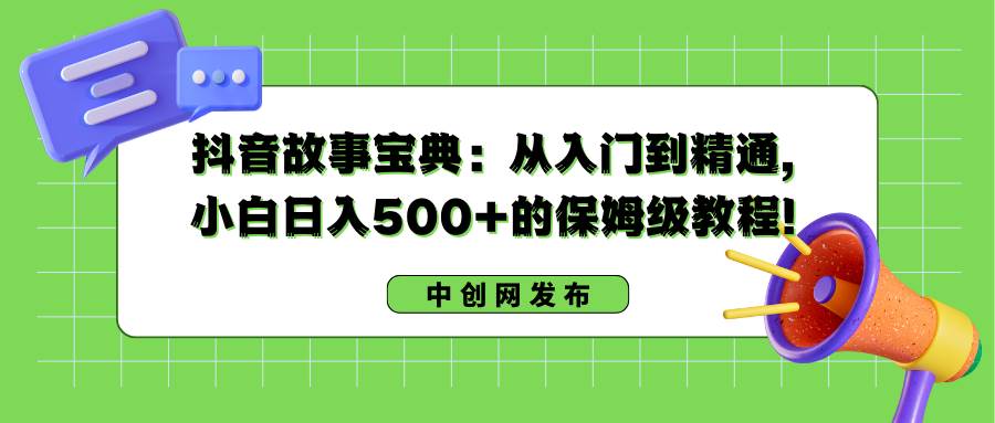 抖音故事宝典：从入门到精通，小白日入500+的保姆级教程！-金点子优创