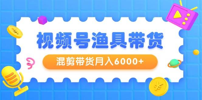 视频号渔具带货，混剪带货月入6000+，起号剪辑选品带货-金点子优创