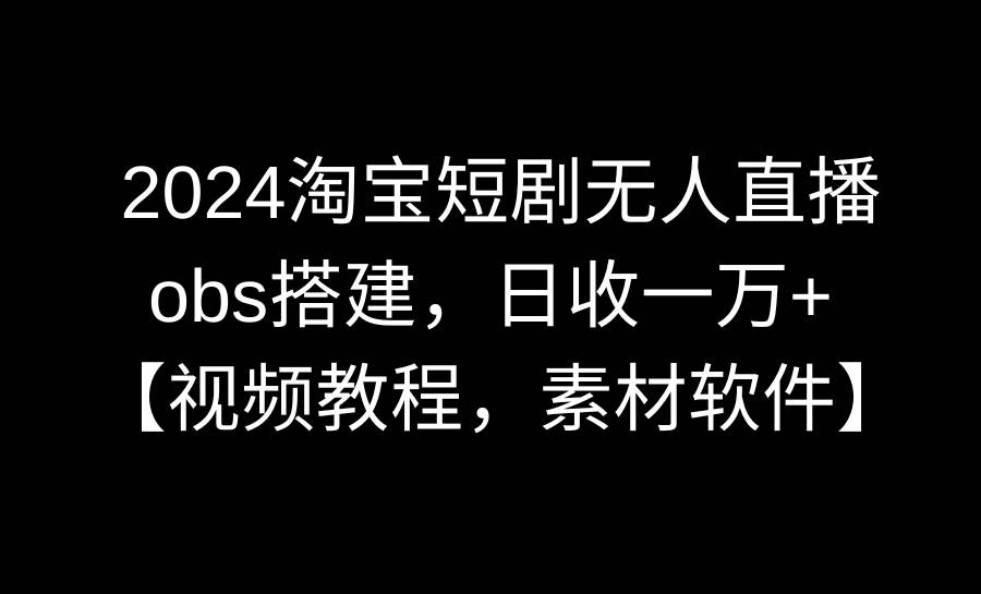 2024淘宝短剧无人直播3.0，obs搭建，日收一万+，【视频教程，附素材软件】-金点子优创