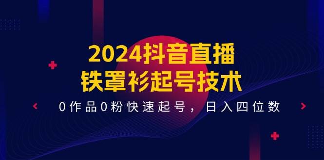 2024抖音直播-铁罩衫起号技术，0作品0粉快速起号，日入四位数（14节课）-金点子优创