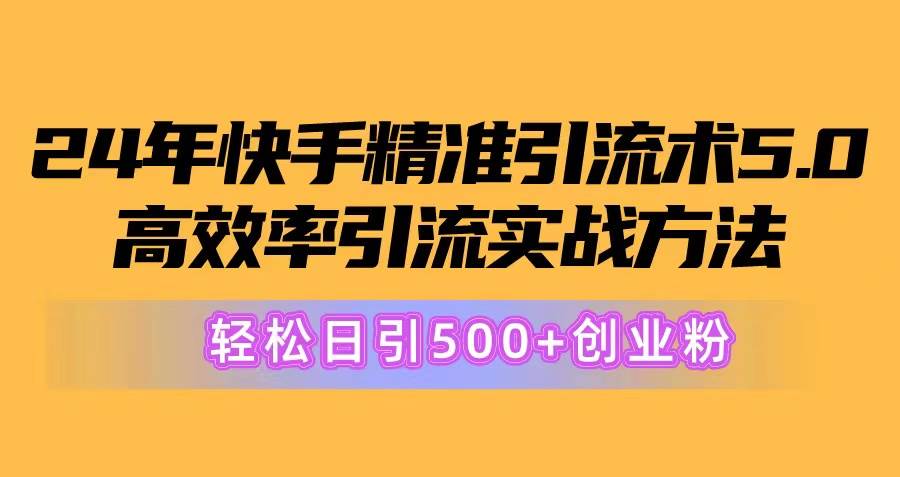 24年快手精准引流术5.0，高效率引流实战方法，轻松日引500+创业粉-金点子优创