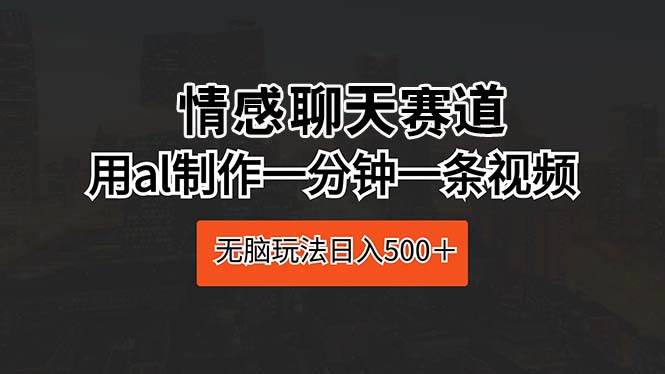 情感聊天赛道 用al制作一分钟一条视频 无脑玩法日入500＋-金点子优创