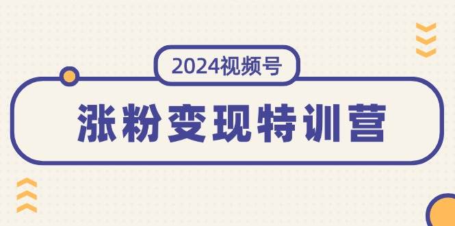 2024视频号-涨粉变现特训营：一站式打造稳定视频号涨粉变现模式（10节）-金点子优创