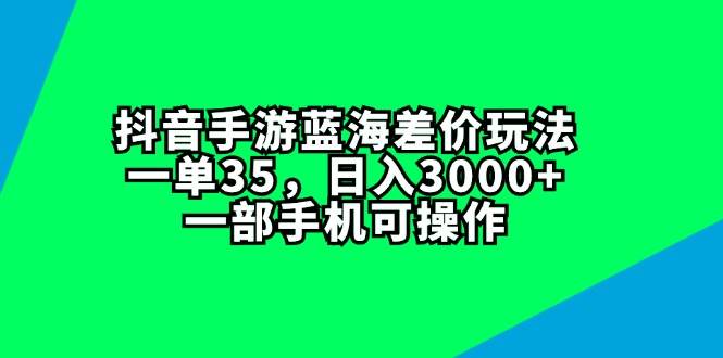 抖音手游蓝海差价玩法，一单35，日入3000+，一部手机可操作-金点子优创