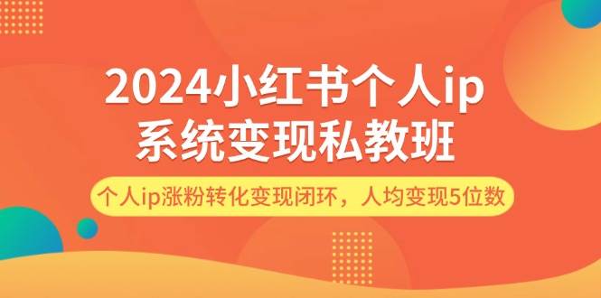 2024小红书个人ip系统变现私教班，个人ip涨粉转化变现闭环，人均变现5位数-金点子优创