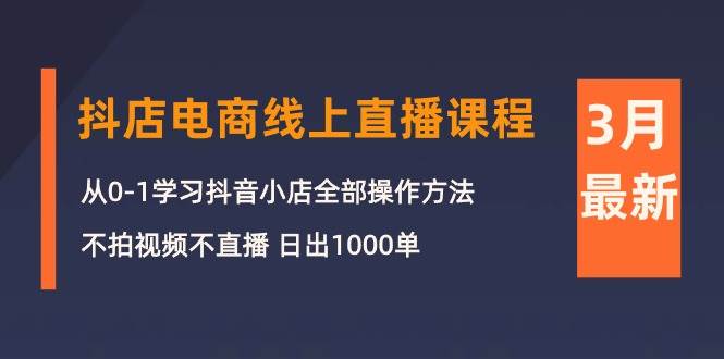 3月抖店电商线上直播课程：从0-1学习抖音小店，不拍视频不直播 日出1000单-金点子优创